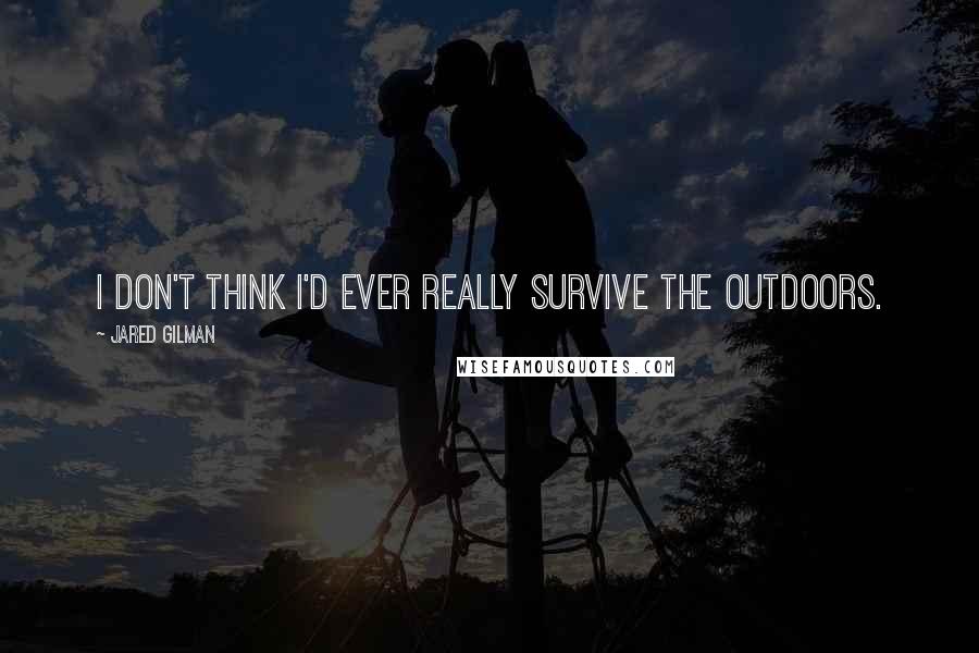 Jared Gilman quotes: I don't think I'd ever really survive the outdoors.