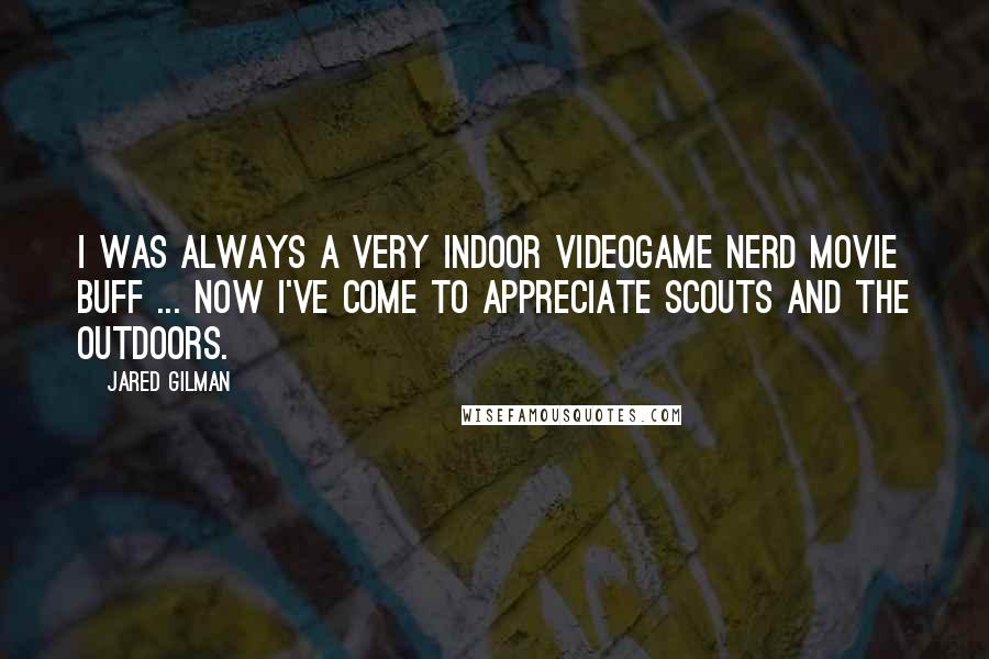 Jared Gilman quotes: I was always a very indoor videogame nerd movie buff ... Now I've come to appreciate Scouts and the outdoors.