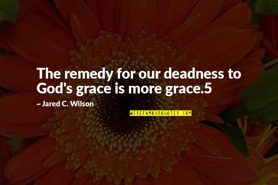 Jared Grace Quotes By Jared C. Wilson: The remedy for our deadness to God's grace Jared Grace Quotes By Jared C. Wilson: The remedy for our deadness to God's grace