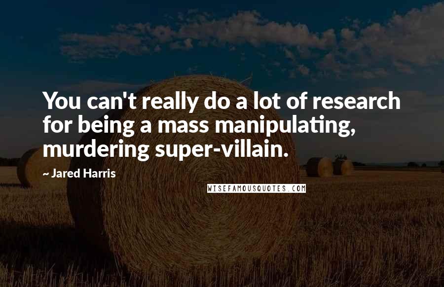 Jared Harris quotes: You can't really do a lot of research for being a mass manipulating, murdering super-villain.