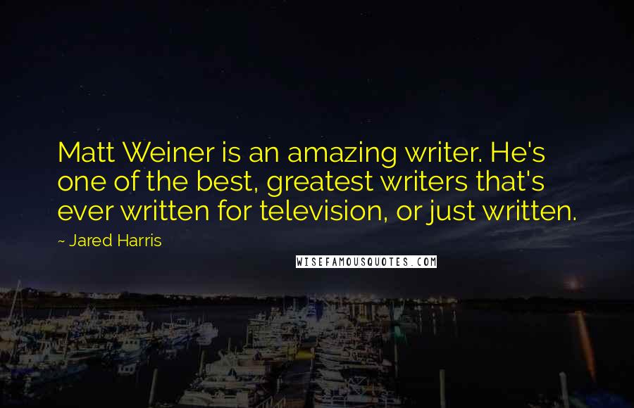Jared Harris quotes: Matt Weiner is an amazing writer. He's one of the best, greatest writers that's ever written for television, or just written.