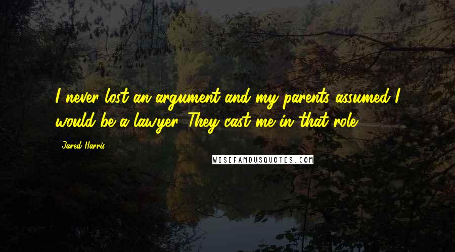 Jared Harris quotes: I never lost an argument and my parents assumed I would be a lawyer. They cast me in that role.