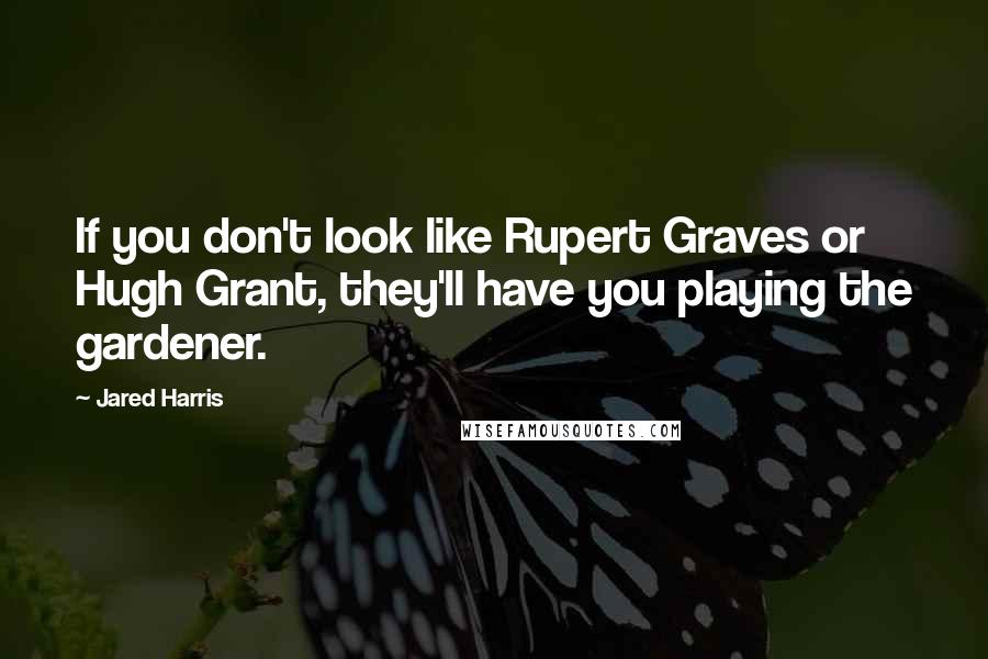 Jared Harris quotes: If you don't look like Rupert Graves or Hugh Grant, they'll have you playing the gardener.