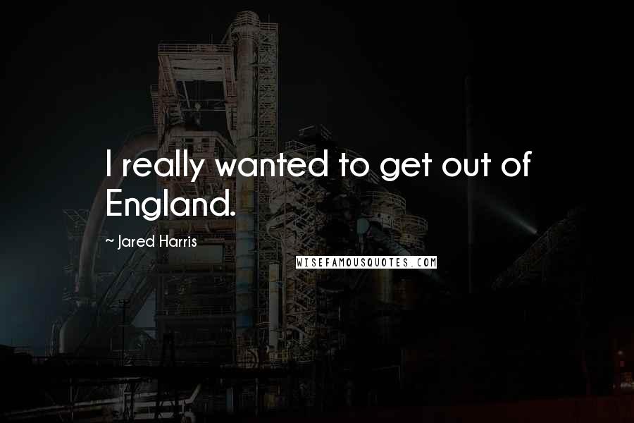 Jared Harris quotes: I really wanted to get out of England.