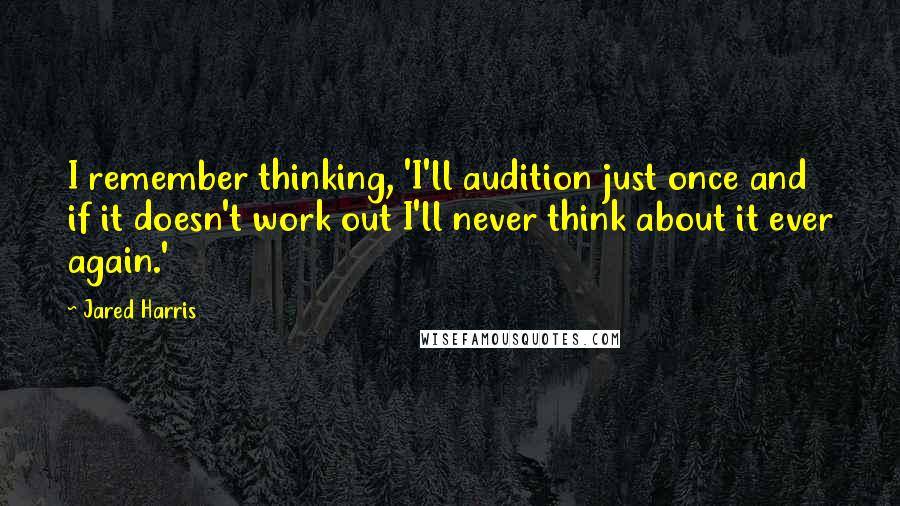 Jared Harris quotes: I remember thinking, 'I'll audition just once and if it doesn't work out I'll never think about it ever again.'