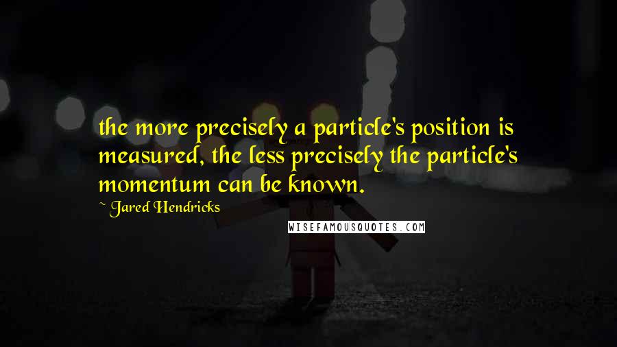 Jared Hendricks quotes: the more precisely a particle's position is measured, the less precisely the particle's momentum can be known. Jared Hendricks quotes: the more precisely a particle's position is measured, the less precisely the particle's momentum can be known.