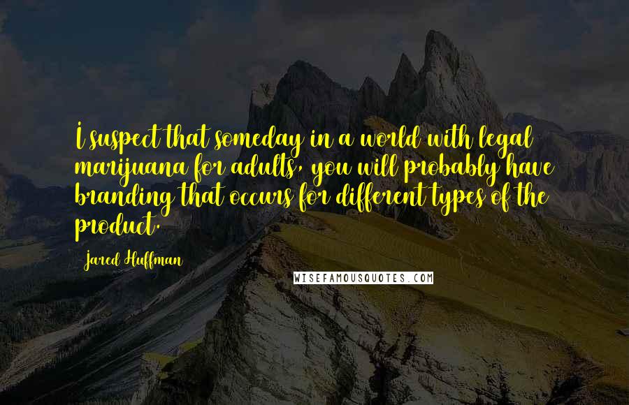 Jared Huffman quotes: I suspect that someday in a world with legal marijuana for adults, you will probably have branding that occurs for different types of the product. Jared Huffman quotes: I suspect that someday in a world with legal marijuana for adults, you will probably have branding that occurs for different types of the product.