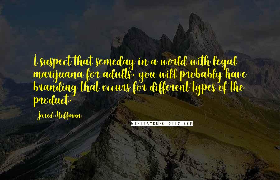 Jared Huffman quotes: I suspect that someday in a world with legal marijuana for adults, you will probably have branding that occurs for different types of the product.