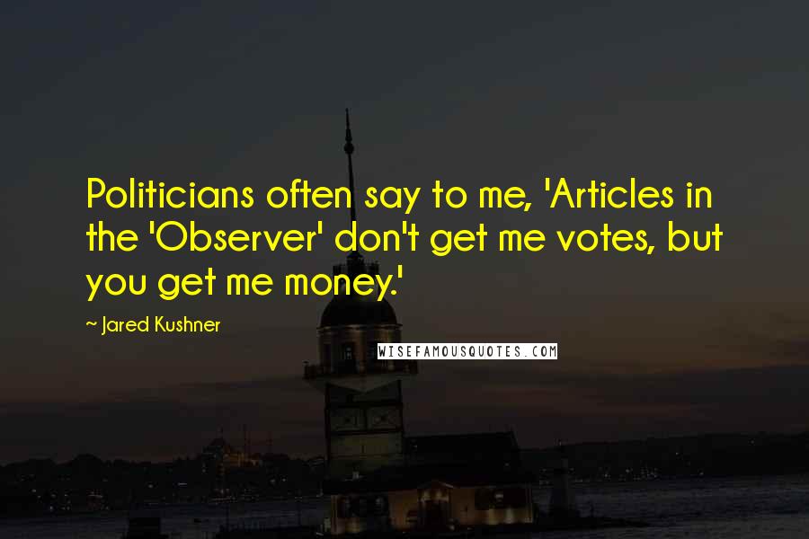 Jared Kushner quotes: Politicians often say to me, 'Articles in the 'Observer' don't get me votes, but you get me money.'