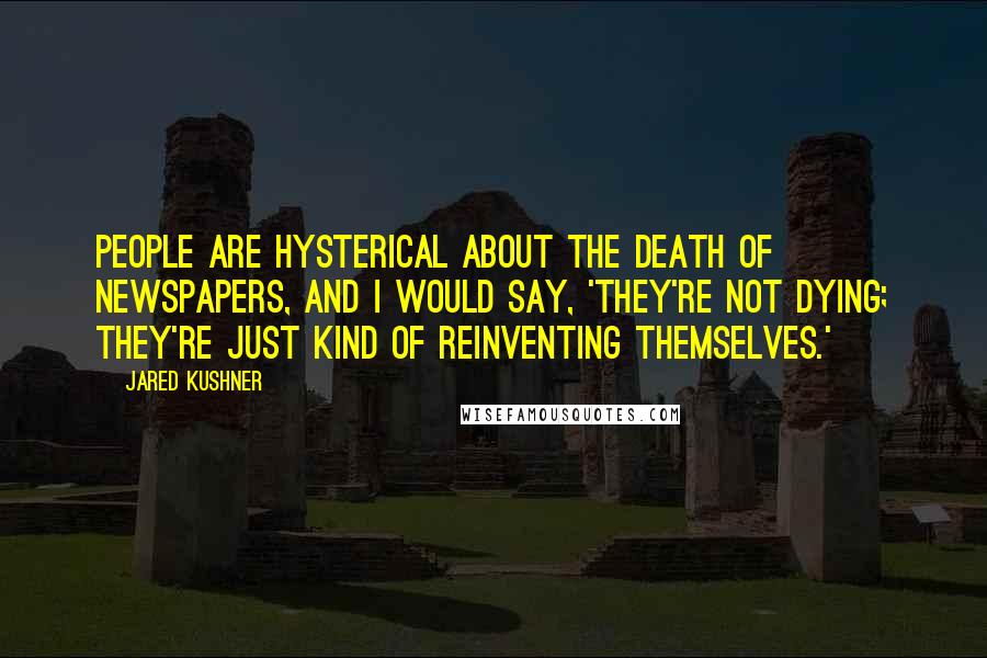 Jared Kushner quotes: People are hysterical about the death of newspapers, and I would say, 'They're not dying; they're just kind of reinventing themselves.' Jared Kushner quotes: People are hysterical about the death of newspapers, and I would say, 'They're not dying; they're just kind of reinventing themselves.'