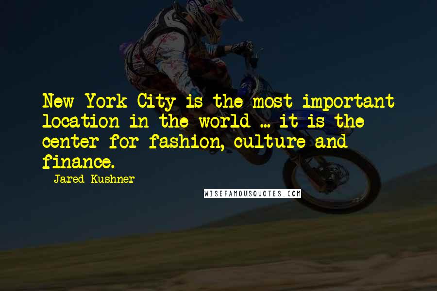 Jared Kushner quotes: New York City is the most important location in the world ... it is the center for fashion, culture and finance.