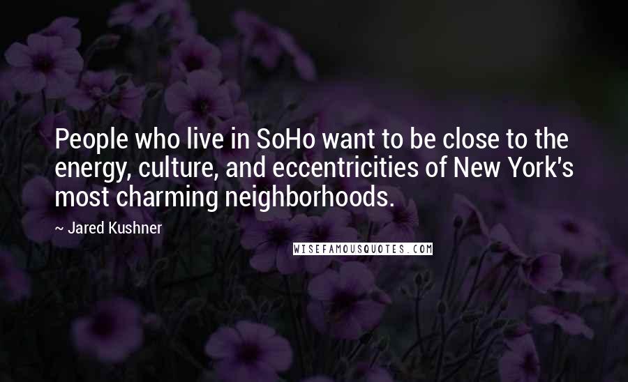 Jared Kushner quotes: People who live in SoHo want to be close to the energy, culture, and eccentricities of New York's most charming neighborhoods.