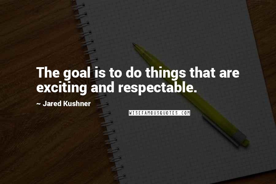 Jared Kushner quotes: The goal is to do things that are exciting and respectable.