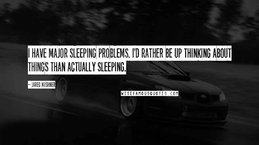 Jared Kushner quotes: I have major sleeping problems. I'd rather be up thinking about things than actually sleeping.