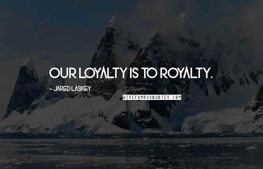 Jared Laskey quotes: Our loyalty is to royalty.