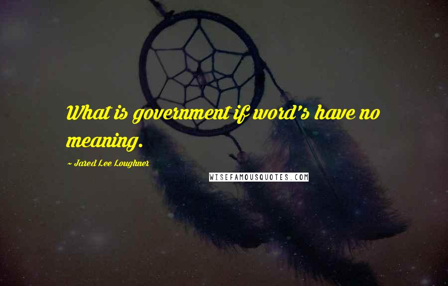 Jared Lee Loughner quotes: What is government if word's have no meaning.