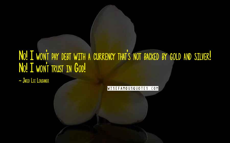 Jared Lee Loughner quotes: No! I won't pay debt with a currency that's not backed by gold and silver! No! I won't trust in God! Jared Lee Loughner quotes: No! I won't pay debt with a currency that's not backed by gold and silver! No! I won't trust in God!