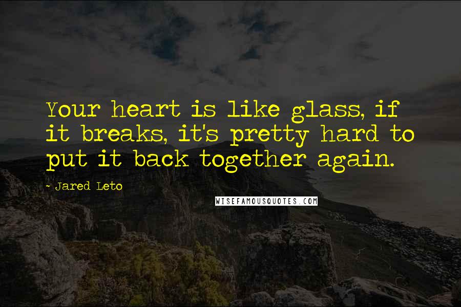 Jared Leto quotes: Your heart is like glass, if it breaks, it's pretty hard to put it back together again.