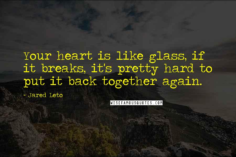 Jared Leto quotes: Your heart is like glass, if it breaks, it's pretty hard to put it back together again. Jared Leto quotes: Your heart is like glass, if it breaks, it's pretty hard to put it back together again.