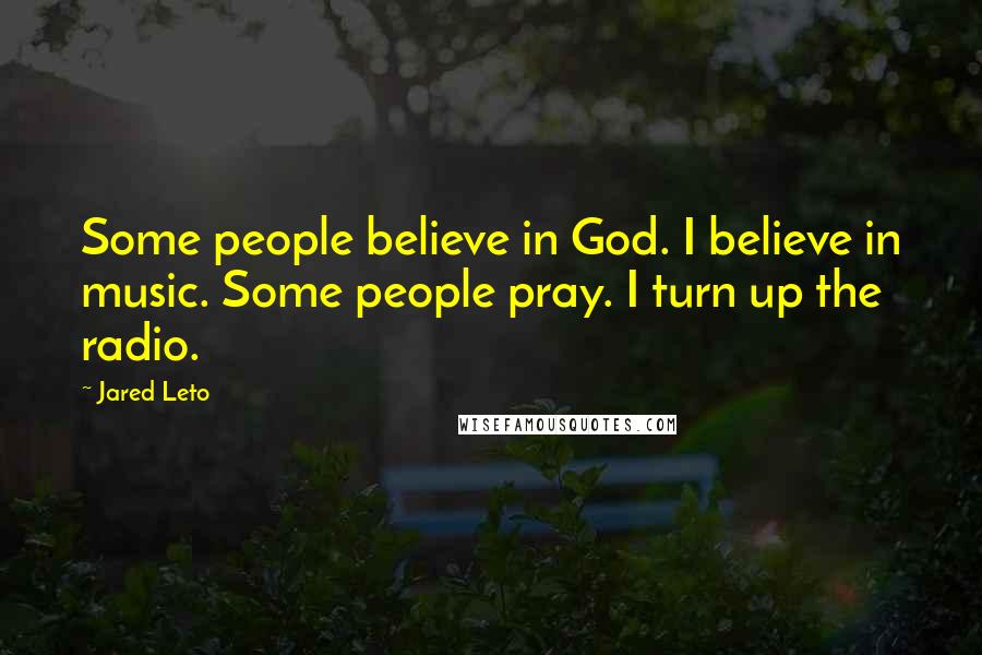 Jared Leto quotes: Some people believe in God. I believe in music. Some people pray. I turn up the radio. Jared Leto quotes: Some people believe in God. I believe in music. Some people pray. I turn up the radio.