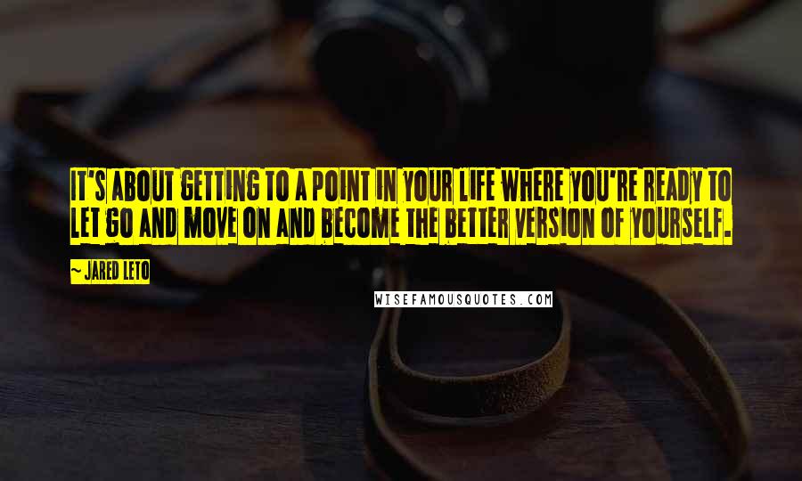 Jared Leto quotes: It's about getting to a point in your life where you're ready to let go and move on and become the better version of yourself. Jared Leto quotes: It's about getting to a point in your life where you're ready to let go and move on and become the better version of yourself.