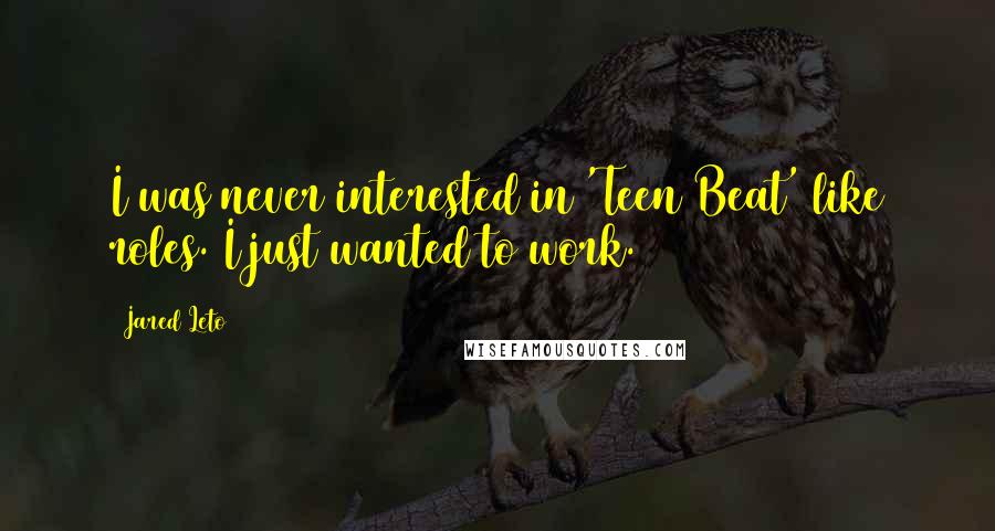 Jared Leto quotes: I was never interested in 'Teen Beat' like roles. I just wanted to work. Jared Leto quotes: I was never interested in 'Teen Beat' like roles. I just wanted to work.