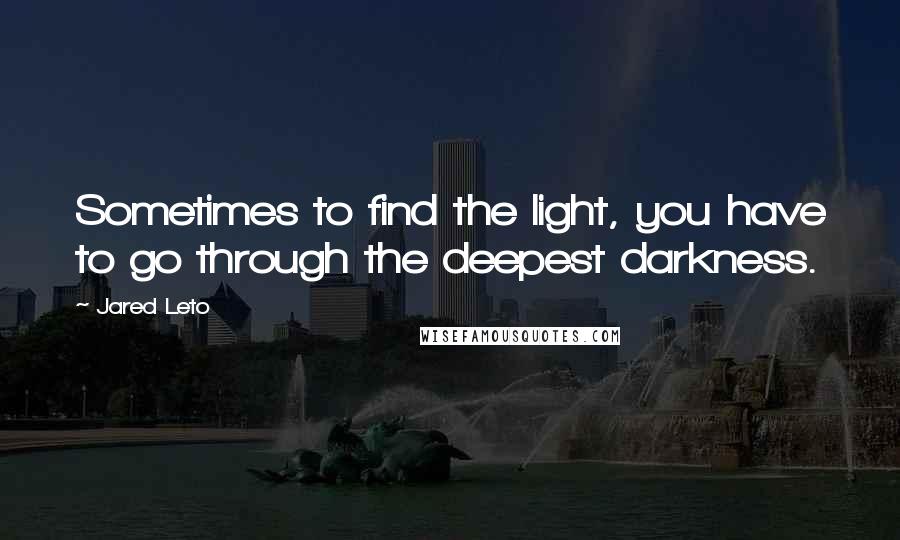 Jared Leto quotes: Sometimes to find the light, you have to go through the deepest darkness.