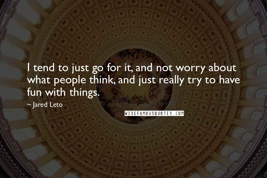 Jared Leto quotes: I tend to just go for it, and not worry about what people think, and just really try to have fun with things. Jared Leto quotes: I tend to just go for it, and not worry about what people think, and just really try to have fun with things.