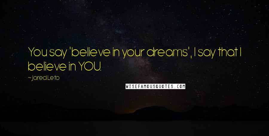 Jared Leto quotes: You say 'believe in your dreams', I say that I believe in YOU.