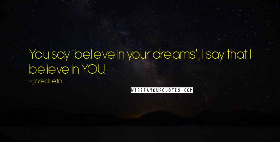 Jared Leto quotes: You say 'believe in your dreams', I say that I believe in YOU. Jared Leto quotes: You say 'believe in your dreams', I say that I believe in YOU.