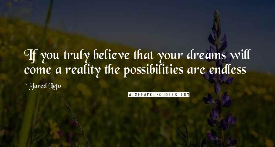 Jared Leto quotes: If you truly believe that your dreams will come a reality the possibilities are endless Jared Leto quotes: If you truly believe that your dreams will come a reality the possibilities are endless
