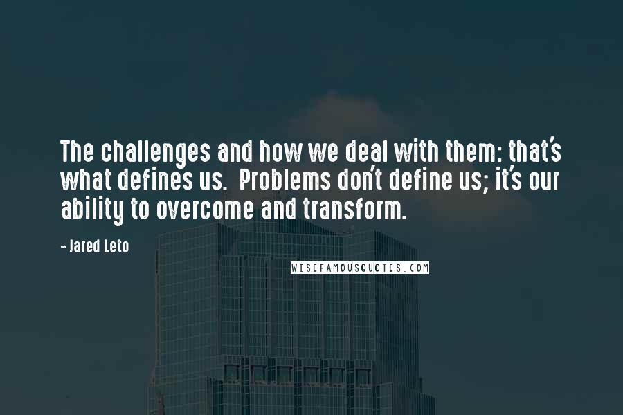 Jared Leto quotes: The challenges and how we deal with them: that's what defines us. Problems don't define us; it's our ability to overcome and transform.