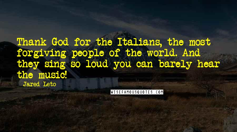 Jared Leto quotes: Thank God for the Italians, the most forgiving people of the world. And they sing so loud you can barely hear the music!