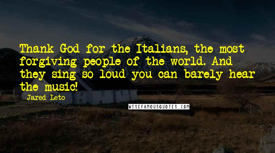 Jared Leto quotes: Thank God for the Italians, the most forgiving people of the world. And they sing so loud you can barely hear the music! Jared Leto quotes: Thank God for the Italians, the most forgiving people of the world. And they sing so loud you can barely hear the music!