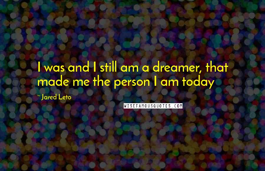 Jared Leto quotes: I was and I still am a dreamer, that made me the person I am today