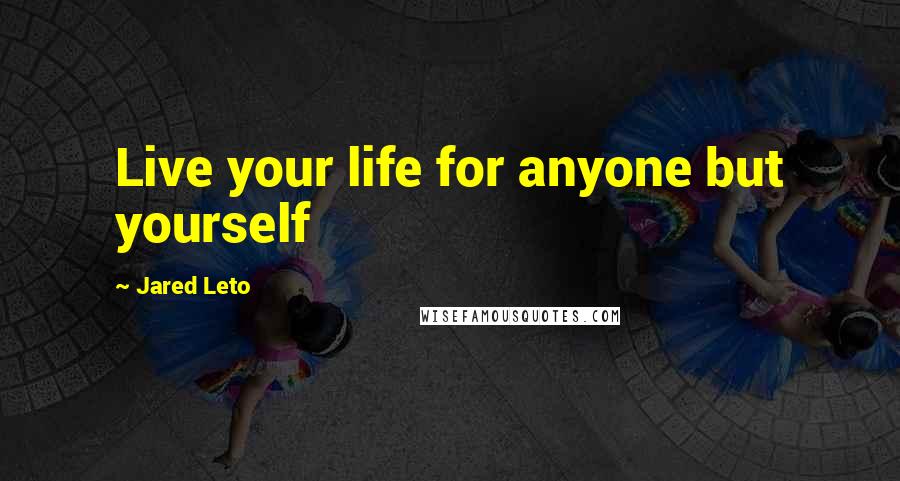 Jared Leto quotes: Live your life for anyone but yourself