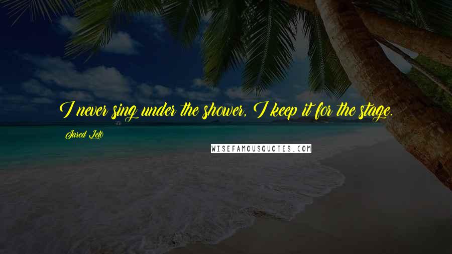 Jared Leto quotes: I never sing under the shower, I keep it for the stage. Jared Leto quotes: I never sing under the shower, I keep it for the stage.