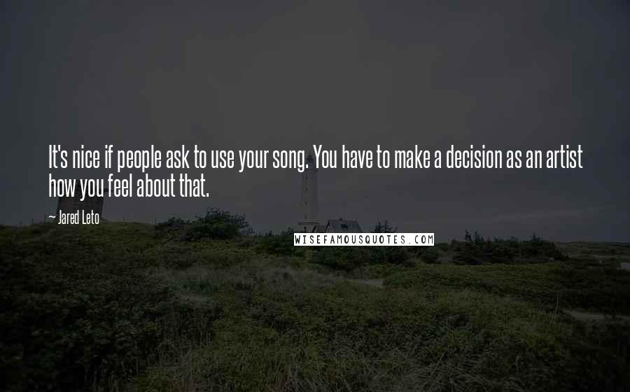 Jared Leto quotes: It's nice if people ask to use your song. You have to make a decision as an artist how you feel about that. Jared Leto quotes: It's nice if people ask to use your song. You have to make a decision as an artist how you feel about that.