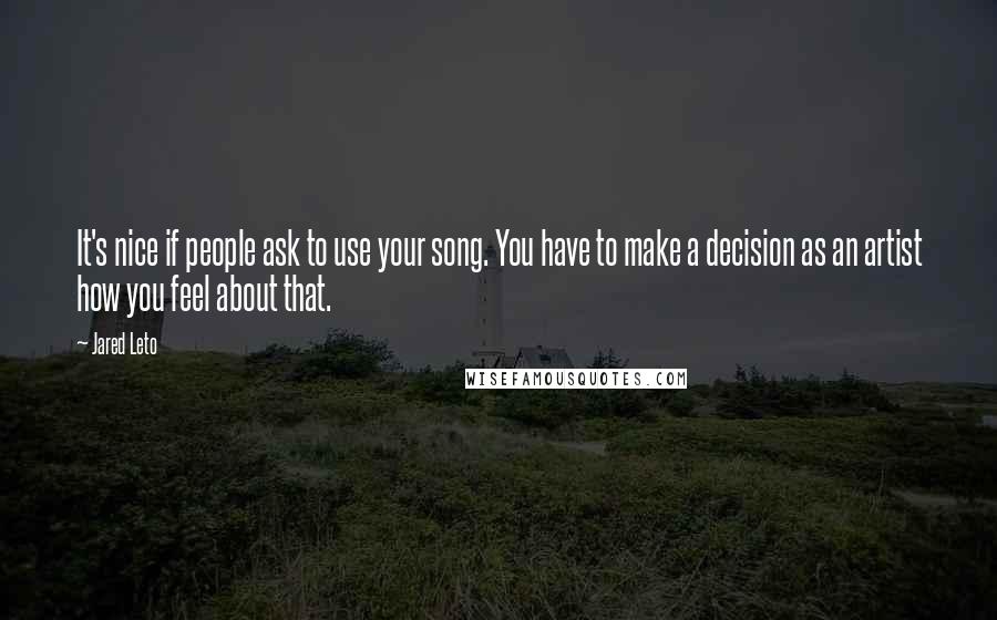 Jared Leto quotes: It's nice if people ask to use your song. You have to make a decision as an artist how you feel about that.