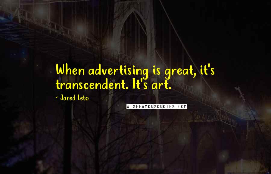 Jared Leto quotes: When advertising is great, it's transcendent. It's art. Jared Leto quotes: When advertising is great, it's transcendent. It's art.