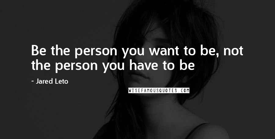 Jared Leto quotes: Be the person you want to be, not the person you have to be