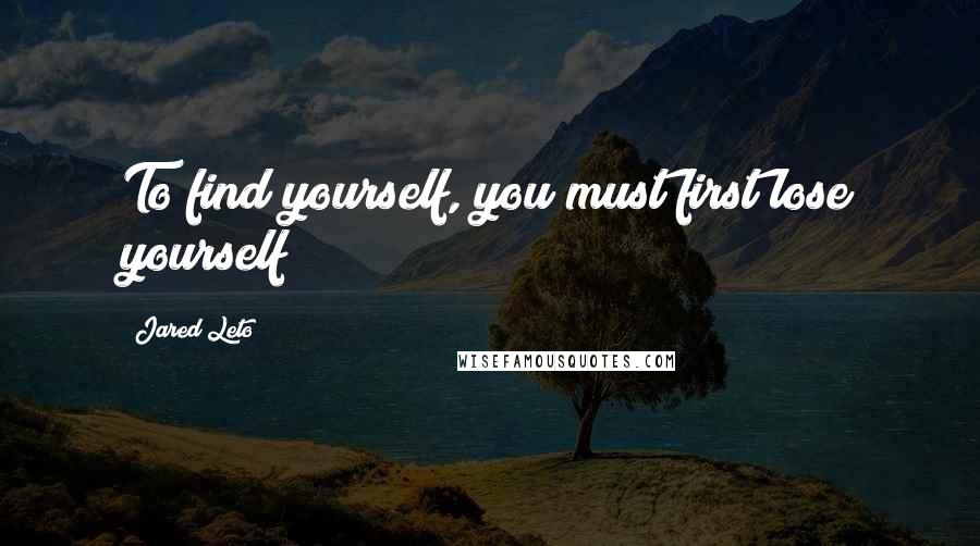 Jared Leto quotes: To find yourself, you must first lose yourself Jared Leto quotes: To find yourself, you must first lose yourself