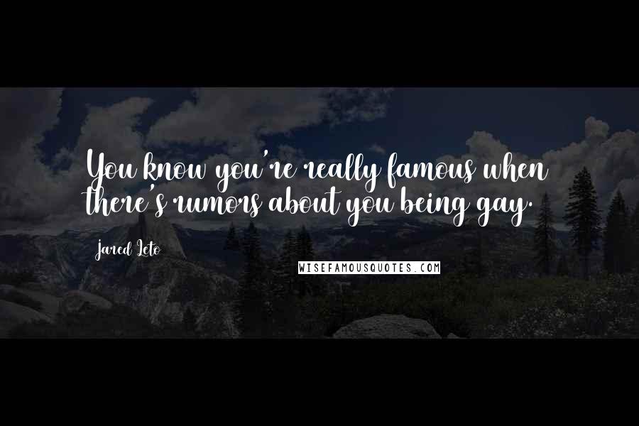 Jared Leto quotes: You know you're really famous when there's rumors about you being gay. Jared Leto quotes: You know you're really famous when there's rumors about you being gay.