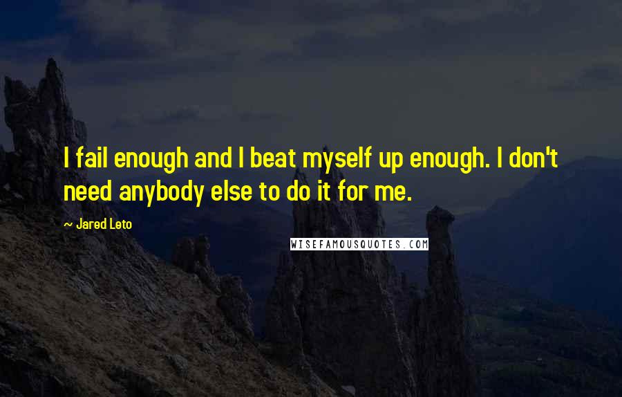 Jared Leto quotes: I fail enough and I beat myself up enough. I don't need anybody else to do it for me.