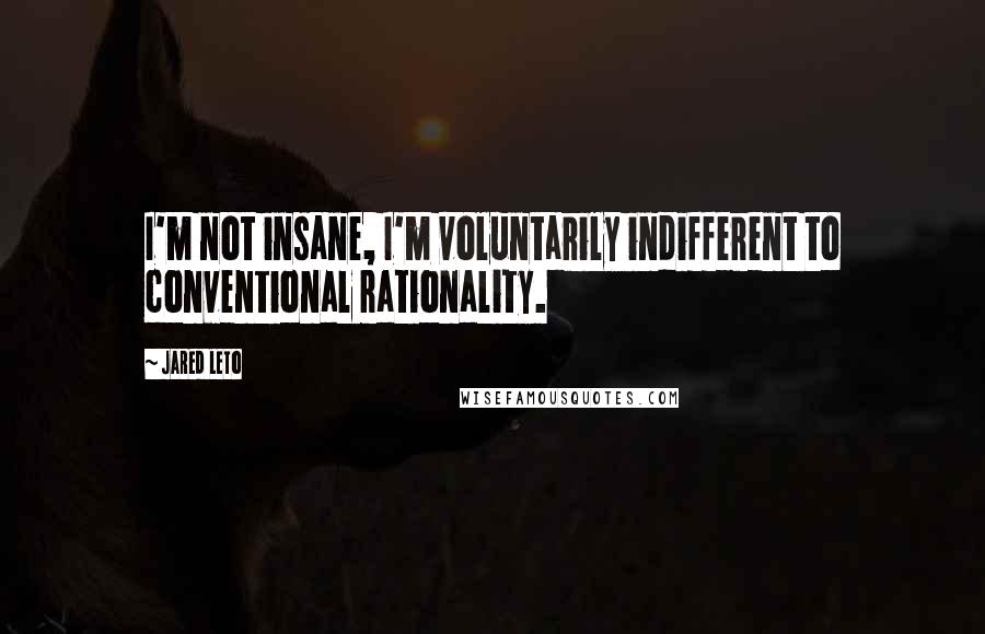 Jared Leto quotes: I'm not insane, I'm voluntarily indifferent to conventional rationality.