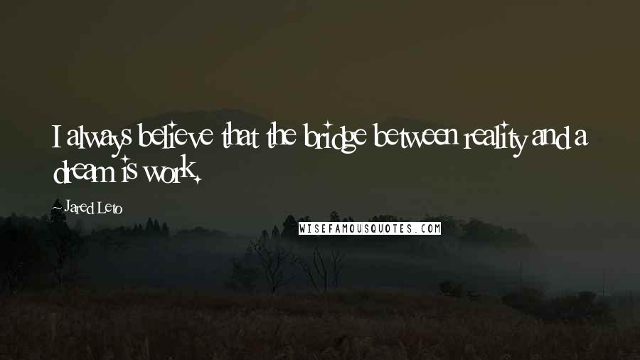 Jared Leto quotes: I always believe that the bridge between reality and a dream is work.