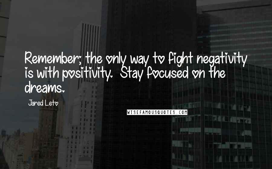 Jared Leto quotes: Remember; the only way to fight negativity is with positivity. Stay focused on the dreams.