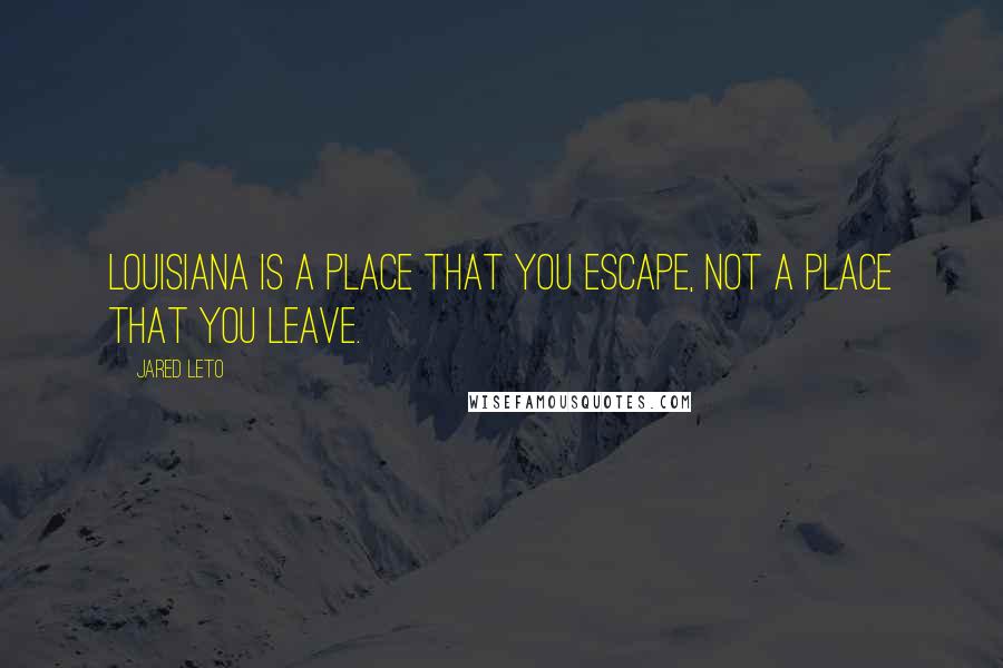 Jared Leto quotes: Louisiana is a place that you escape, not a place that you leave. Jared Leto quotes: Louisiana is a place that you escape, not a place that you leave.