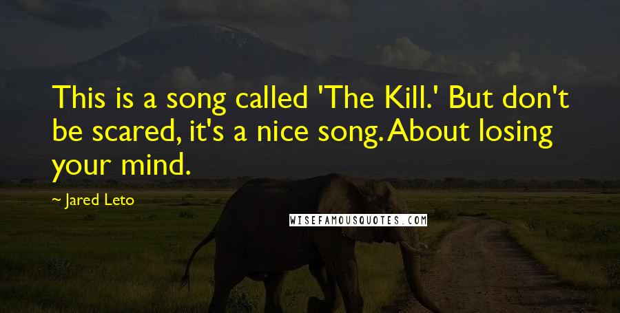 Jared Leto quotes: This is a song called 'The Kill.' But don't be scared, it's a nice song. About losing your mind.