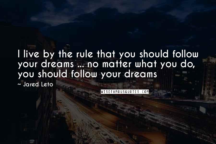 Jared Leto quotes: I live by the rule that you should follow your dreams ... no matter what you do, you should follow your dreams Jared Leto quotes: I live by the rule that you should follow your dreams ... no matter what you do, you should follow your dreams